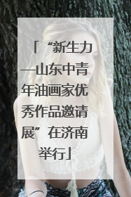 “新生力—山东中青年油画家优秀作品邀请展”在济南举行