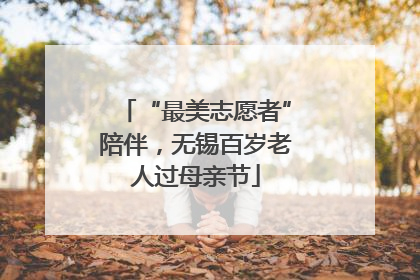 “最美志愿者”陪伴，无锡百岁老人过母亲节