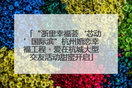 “浙里幸福荟‘芯动’国际滨”杭州婚恋幸福工程・爱在杭城大型交友活动甜蜜开启