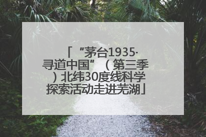 “茅台1935·寻道中国”（第三季）北纬30度线科学探索活动走进芜湖