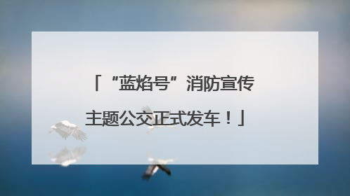 “蓝焰号”消防宣传主题公交正式发车！
