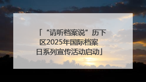 “请听档案说”历下区2025年国际档案日系列宣传活动启动