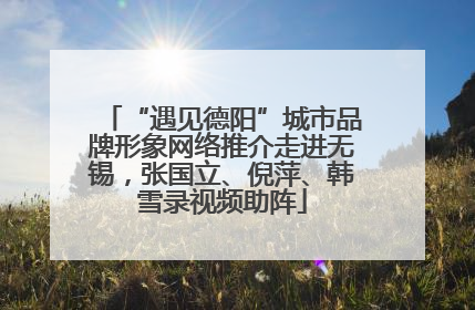 “遇见德阳”城市品牌形象网络推介走进无锡，张国立、倪萍、韩雪录视频助阵
