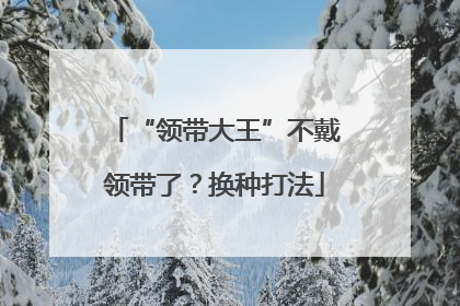 “领带大王”不戴领带了？换种打法