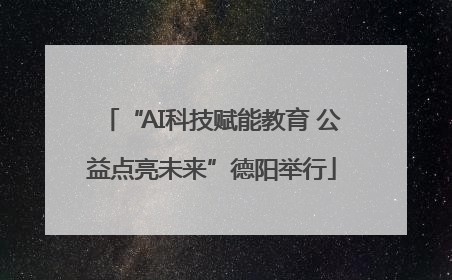 “AI科技赋能教育 公益点亮未来”德阳举行