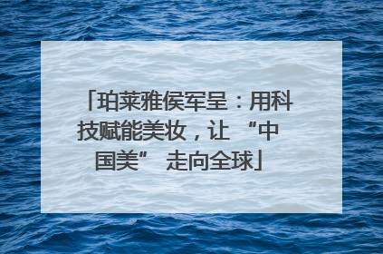 珀莱雅侯军呈：用科技赋能美妆，让 “中国美” 走向全球