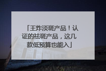 王炸淡斑产品！认证的祛斑产品，这几款低预算也能入