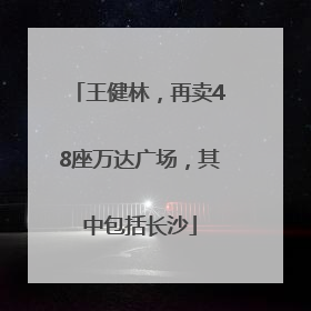 王健林，再卖48座万达广场，其中包括长沙