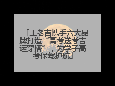 王老吉携手六大品牌打造“高考送考吉运穿搭”，为学子高考保驾护航