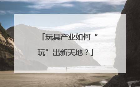 玩具产业如何“玩”出新天地？