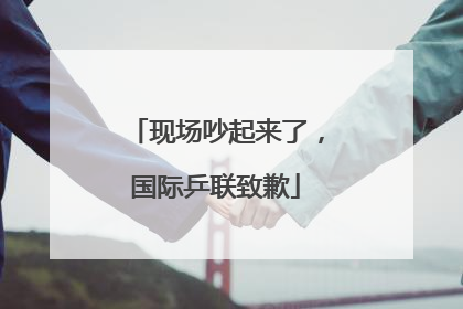 现场吵起来了，国际乒联致歉