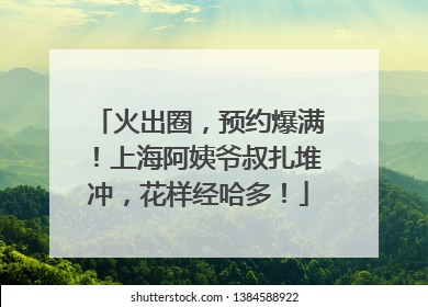火出圈，预约爆满！上海阿姨爷叔扎堆冲，花样经哈多！