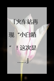 火车站再现“小白箱”！这次是……