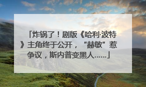 炸锅了！剧版《哈利·波特》主角终于公开，“赫敏”惹争议，斯内普变黑人……
