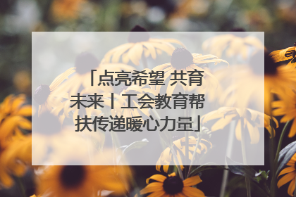 点亮希望 共育未来丨工会教育帮扶传递暖心力量