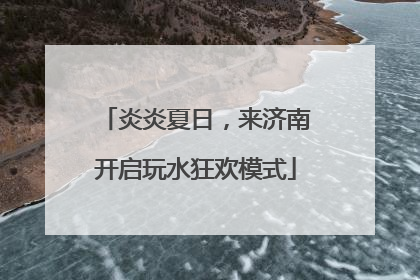炎炎夏日，来济南开启玩水狂欢模式