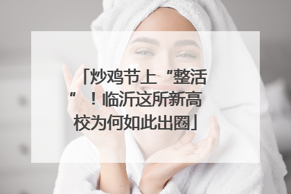 炒鸡节上“整活”！临沂这所新高校为何如此出圈