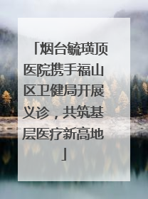 烟台毓璜顶医院携手福山区卫健局开展义诊，共筑基层医疗新高地
