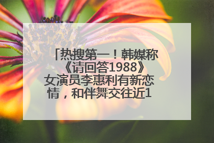热搜第一！韩媒称《请回答1988》女演员李惠利有新恋情，和伴舞交往近1年，经纪公司回应