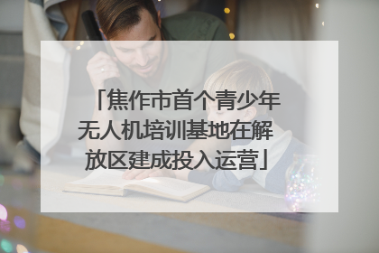 焦作市首个青少年无人机培训基地在解放区建成投入运营