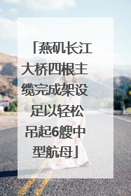 燕矶长江大桥四根主缆完成架设 足以轻松吊起6艘中型航母