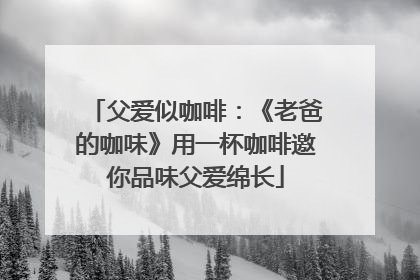 父爱似咖啡：《老爸的咖味》用一杯咖啡邀你品味父爱绵长