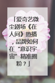爱奇艺微尘剧场《在人间》热播，品牌如何在“意识宇宙”精准圈粉？