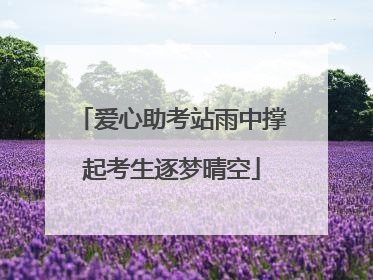 爱心助考站雨中撑起考生逐梦晴空