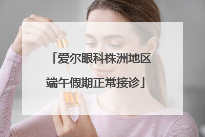 爱尔眼科株洲地区端午假期正常接诊
