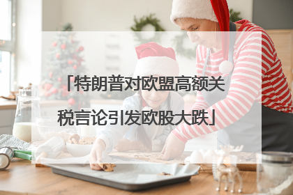 特朗普对欧盟高额关税言论引发欧股大跌