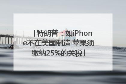 特朗普：如iPhone不在美国制造 苹果须缴纳25%的关税
