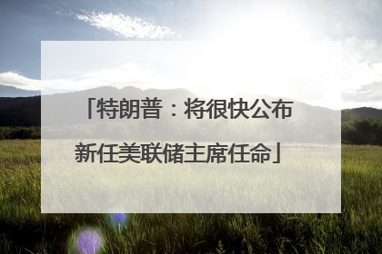 特朗普：将很快公布新任美联储主席任命