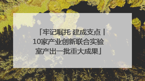 牢记嘱托 建成支点丨10家产业创新联合实验室产出一批重大成果