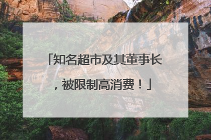 知名超市及其董事长，被限制高消费！