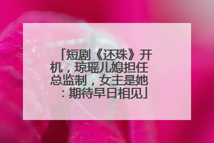短剧《还珠》开机，琼瑶儿媳担任总监制，女主是她：期待早日相见