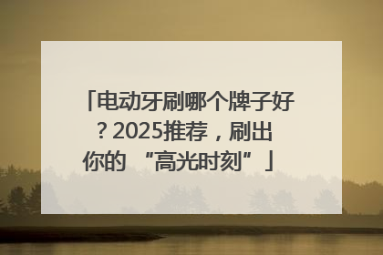 电动牙刷哪个牌子好？2025推荐，刷出你的 “高光时刻”