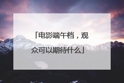 电影端午档，观众可以期待什么