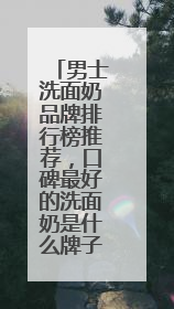 男士洗面奶品牌排行榜推荐，口碑最好的洗面奶是什么牌子！