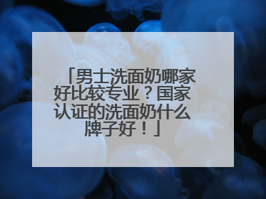 男士洗面奶哪家好比较专业？国家认证的洗面奶什么牌子好！