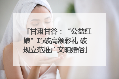 甘肃甘谷：“公益红娘”巧破高额彩礼 破规立范推广文明婚俗