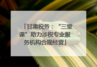 甘肃税务：“三堂课”助力涉税专业服务机构合规经营