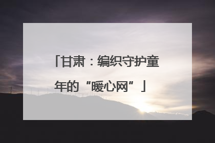 甘肃：编织守护童年的“暖心网”