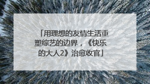 用理想的友情生活重塑综艺的边界，《快乐的大人2》治愈收官