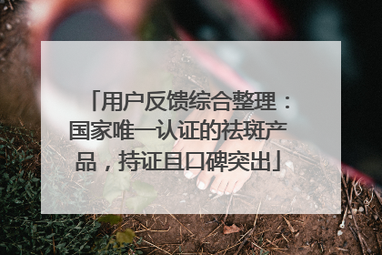 用户反馈综合整理：国家唯一认证的祛斑产品，持证且口碑突出