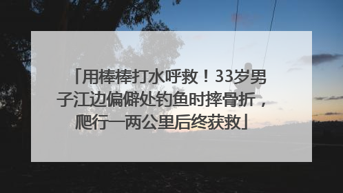 用棒棒打水呼救！33岁男子江边偏僻处钓鱼时摔骨折，爬行一两公里后终获救