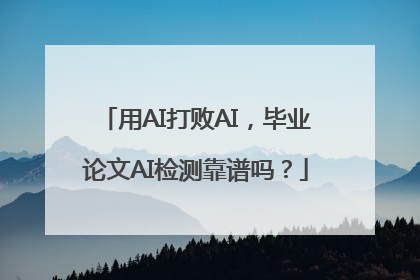 用AI打败AI，毕业论文AI检测靠谱吗？