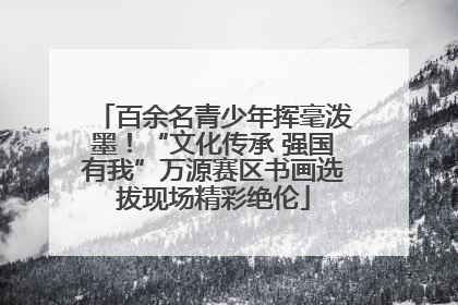 百余名青少年挥毫泼墨！“文化传承 强国有我”万源赛区书画选拔现场精彩绝伦