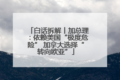 白话拆解丨加总理：依赖美国“极度危险” 加拿大选择“转向欧亚”