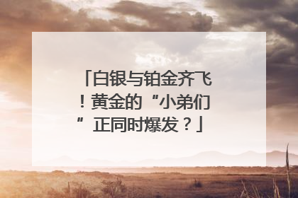 白银与铂金齐飞！黄金的“小弟们”正同时爆发？