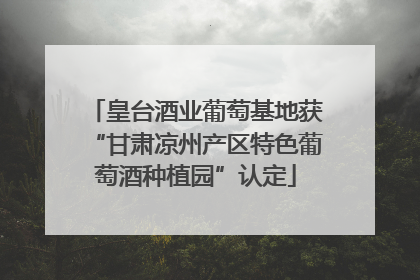 皇台酒业葡萄基地获“甘肃凉州产区特色葡萄酒种植园”认定